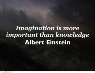 Imagination is more
         important than knowledge
              Albert Einstein



Sunday, 2 December 12               1
 