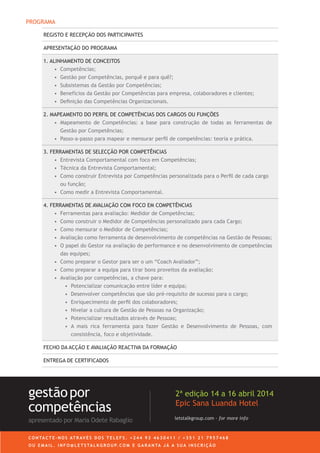 PROGRAMA
REGISTO E RECEPÇÃO DOS PARTICIPANTES
APRESENTAÇÃO DO PROGRAMA
1. ALINHAMENTO DE CONCEITOS
• Competências;
• Gestão por Competências, porquê e para quê?;
• Subsistemas da Gestão por Competências;
• Benefícios da Gestão por Competências para empresa, colaboradores e clientes;
• Deﬁnição das Competências Organizacionais.
2. MAPEAMENTO DO PERFIL DE COMPETÊNCIAS DOS CARGOS OU FUNÇÕES
• Mapeamento de Competências: a base para construção de todas as ferramentas de
Gestão por Competências;
• Passo-a-passo para mapear e mensurar perﬁl de competências: teoria e prática.
3. FERRAMENTAS DE SELECÇÃO POR COMPETÊNCIAS
• Entrevista Comportamental com foco em Competências;
• Técnica da Entrevista Comportamental;
• Como construir Entrevista por Competências personalizada para o Perﬁl de cada cargo
ou função;
• Como medir a Entrevista Comportamental.
4. FERRAMENTAS DE AVALIAÇÃO COM FOCO EM COMPETÊNCIAS
• Ferramentas para avaliação: Medidor de Competências;
• Como construir o Medidor de Competências personalizado para cada Cargo;
• Como mensurar o Medidor de Competências;
• Avaliação como ferramenta de desenvolvimento de competências na Gestão de Pessoas;
• O papel do Gestor na avaliação de performance e no desenvolvimento de competências
das equipes;
• Como preparar o Gestor para ser o um “Coach Avaliador”;
• Como preparar a equipa para tirar bons proveitos da avaliação;
• Avaliação por competências, a chave para:
• Potencializar comunicação entre líder e equipa;
• Desenvolver competências que são pré-requisito de sucesso para o cargo;
• Enriquecimento de perﬁl dos colaboradores;
• Nivelar a cultura de Gestão de Pessoas na Organização;
• Potencializar resultados através de Pessoas;
• A mais rica ferramenta para fazer Gestão e Desenvolvimento de Pessoas, com
consistência, foco e objetividade.
FECHO DA ACÇÃO E AVALIAÇÃO REACTIVA DA FORMAÇÃO
ENTREGA DE CERTIFICADOS
C O N TA C T E - N O S AT R AV É S D O S T E L E F S . + 2 4 4 9 3 4 6 3 0 4 1 1 / + 3 5 1 2 1 7 9 5 7 4 6 8
O U E M A I L . I N F O @ L E T S TA L K G R O U P. C O M E G A R A N TA J Á A S U A I N S C R I Ç Ã O
letstalkgroup.com - for more info
gestãopor
competências
apresentado por Maria Odete Rabaglio
2ª edição 14 a 16 abril 2014
Epic Sana Luanda Hotel
 