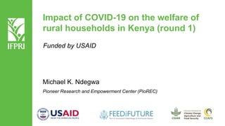 Impact of COVID-19 on the welfare of
rural households in Kenya (round 1)
Michael K. Ndegwa
Pioneer Research and Empowerment Center (PioREC)
Funded by USAID
 