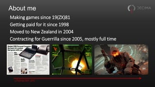 About me
Making games since 19(ZX)81
Getting paid for it since 1998
Moved to New Zealand in 2004
Contracting for Guerrilla since 2005, mostly full time
character arc
 