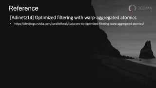 Reference
[Adinetz14] Optimized filtering with warp-aggregated atomics
• https://devblogs.nvidia.com/parallelforall/cuda-pro-tip-optimized-filtering-warp-aggregated-atomics/
 