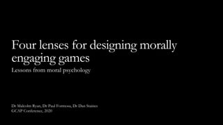 Dr Malcolm Ryan, Dr Paul Formosa, Dr Dan Staines
GCAP Conference, 2020
Four lenses for designing morally
engaging games
Lessons from moral psychology
 