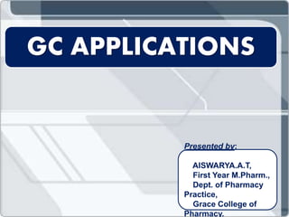 GC APPLICATIONS
Presented by:
AISWARYA.A.T,
First Year M.Pharm.,
Dept. of Pharmacy
Practice,
Grace College of
Pharmacy.
 