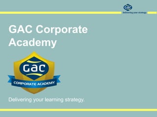 GAC Corporate
Academy




Delivering your learning strategy.
 