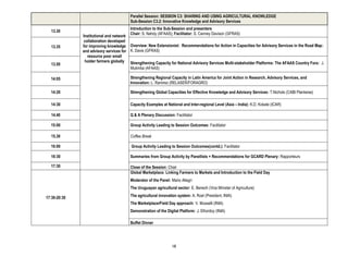 Parallel Session: SESSION C3: SHARING AND USING AGRICULTURAL KNOWLEDGE
                                        Sub-Session C3.2: Innovative Knowledge and Advisory Services
                                        Introduction to the Sub-Session and presenters
  13.30
                                        Chair: S. Nahdy (AFAAS); Facilitator: S. Canney Davison (GFRAS)
              Institutional and network
               collaboration developed
  13.35       for improving knowledge Overview: New Extensionist: Recommendations for Action in Capacities for Advisory Services in the Road Map:
              and advisory services for K. Davis (GFRAS)
                 resource poor small
               holder farmers globally Strengthening Capacity for National Advisory Services Multi-stakeholder Platforms: The AFAAS Country Fora: J.
  13.50
                                        Mutimba (AFAAS)

  14:05                                 Strengthening Regional Capacity in Latin America for Joint Action in Research, Advisory Services, and
                                        Innovation: L. Ramirez (RELASER/FORAGRO)

  14:20                                 Strengthening Global Capacities for Effective Knowledge and Advisory Services: T.Nichols (CABI Plantwise)

  14:30                                 Capacity Examples at National and Inter-regional Level (Asia – India): K.D. Kokate (ICAR)

  14.40                                 Q & A Plenary Discussion: Facilitator

  15:00                                 Group Activity Leading to Session Outcomes: Facilitator

  15.30                                 Coffee Break

  16:00                                  Group Activity Leading to Session Outcomes(contd.): Facilitator

  16:30                                 Summaries from Group Activity by Panellists + Recommendations for GCARD Plenary: Rapporteurs

  17:30                                 Close of the Session: Chair
                                        Global Marketplace: Linking Farmers to Markets and Introduction to the Field Day
                                        Moderator of the Panel: Mario Allegri
                                        The Uruguayan agricultural sector: E. Benech (Vice Minister of Agriculture)

17:30-20:30                             The agricultural innovation system: A. Roel (President, INIA)
                                        The Marketplace/Field Day approach: V. Musselli (INIA)
                                        Demonstration of the Digital Platform: J. Elhordoy (INIA)

                                        Buffet Dinner




                                                                 18
 