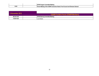 GFAR Program Committee Meeting
     18:30        Dinner Meeting of the CGIAR Consortium Board, Fund Council and Directors General




2 November 2012
                                             CGIAR Funders Forum (CGIAR Members)
   08:30-13:00    GFAR Steering Committee Meeting
   13:00-14:00    Lunch Break




                                        20
 