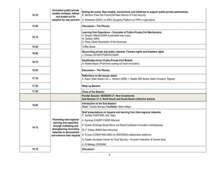 Innovative public-private
                                  Setting the scene: New models, mechanisms and initiatives to support public-private partnerships.
        models reviewed, refined
14:10                             R. Bertram (Feed the Future)/G8 New Alliance of Food Security
           and scaled out for
        adoption by new partners S. Robertson (IDRC) on IDRC-Syngenta Platform on PPPs in agriculture

14:50                               Discussion – The Plenary

                                    Learning from Experience – Examples of Public-Private-Civil Mechanisms
                                    H. Shapiro (Mars/CGIAR sustainable tree crops)
15:10
                                    M. Dadlani (IARI)
                                    D. Risso (Seed Association of the Americas)
15:30                               Coffee Break
                                    Reconciling private and public interests: Farmers rights and breeders rights
16:00
                                    J. Chaves (GFAR/ITPGRFA/CGIAR)
                                    Smallholder-driven Public-Private-Civil Models
16:15
                                    A. Waters-Bayer (Prolinnova scaling-out local innovation)

16:35                               Discussion – The Plenary
                                    Reflections on the issues raised
17:10                               A. Kapur (Rasi Seeds Ltd), L. Adriano (ADB), I. Osadie (MD Notore Seed Company, Nigeria)

17:20                               Wrap up Session
17:30                               Close of the Session
                                    Parallel Session: SESSION C1: New Investments
                                    Sub-Session C1.3: North-South and South-South Collective Actions
                                    Introduction to the Sub-Session
14.00
                                    Chair: Claudio Barriga; Facilitator: Mario Allegri

                                    Brief presentations on impacts and learning from Inter-regional networks
                                    P. Sarfatti (PAEPARD, IAO, Italy)
         Promoting inter-regional   A. Agumya (CAADP-CGIAR Alliance)
          learning and capacities
          through mobilizing and    P. Duarte (Embrapa Brazil-Africa and Brazil-Caribbean Innovation marketplaces)
14:15
         strengthening innovative   M.-T. Dobao (INIAS Ibero-America)
         networks to demonstrate
        and enhance their impacts   A. N’Joya (CORAF/WECARD) for IRD/CIRAD collaborative platforms
                                    S. Kiselev (Eurasian Center for Food Security – Russian Federation & Central Asia)
                                    A. El-Beltagy (CIHEAM)
15:10                               Discussion

                                                               6
 