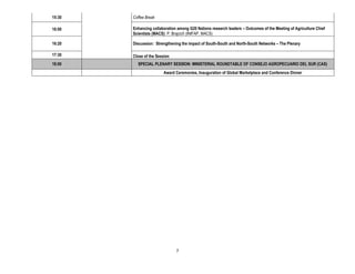 15:30   Coffee Break

16:00   Enhancing collaboration among G20 Nations research leaders – Outcomes of the Meeting of Agriculture Chief
        Scientists (MACS): P. Brajcich (INIFAP, MACS)

16:20   Discussion: Strengthening the impact of South-South and North-South Networks – The Plenary

17:30   Close of the Session
18:00     SPECIAL PLENARY SESSION: MINISTERIAL ROUNDTABLE OF CONSEJO AGROPECUARIO DEL SUR (CAS)
                        Award Ceremonies, Inauguration of Global Marketplace and Conference Dinner




                               7
 
