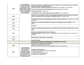 A set of proposed
                                     Illustrative cases: What new insights global foresight has brought and how do they shape research and policies
        collective actions agreed
                                     (with also a discussion on smallholder farmers)
           to improve the use of
                                     5 scenarios for 2050 - Conditions for Agriculture and Land use: I. Öborn (Swedish U. of Ag. Sciences)
        global foresight in making
08:40
         research and innovation     The future of food and farming (UK Foresight study): Video presentation from UK Foresight
        systems more responsive
                                     FAO perspectives 2050: P. Conforti (FAO)
          to future development
            needs at global level    From foresight to research programming: (Agrimonde and Dualine): M. Guillou (Agreenium)
                                     Synthesis from the foresight review: What new insights global foresight has brought and how they have shaped
09:30                                research and policies (with also a discussion on smallholder farmers): R. Bourgeois (GFAR)

                                     The foresight dimension into the CGIAR Strategy and Results Framework Action Plan: F. Rijsberman (CEO, CGIAR
09:45
                                     Consortium)
                                     Proposal: How a Forward Thinking Platform can improve our understanding of future challenges: S. Treyer
10:00
                                     (IDDRI)

10:30                                Coffee Break

                                     Discussion: Identifying priorities at global level and informing research to respond to smallholder farmers’ future
11:00
                                     needs

                                     Reflections on reshaping priorities and future challenges
12:00                                Responding Panellists: S. Ayyappan (ICAR), K. M’Ribu (KENFAP Farmers’ Organization Kenya), T. Arnold (Concern
                                     Worldwide)

12.15                                Wrap up Session: Towards Common Commitments

12:30                                Close of the Session
                                     Parallel Session: SESSION P2:PARTNERSHIPS FOR ENVIRONMENTAL RESILIENCE
                                     Sub-Session P2.1: Sustainable Use of Biodiversity
                                     Introduction: Outcomes of the Science Forum
08:30
                                     Chair: Gebisa Ejeta (CGIAR Consortium Board); Facilitator: Kwesi Atta-Krah (Bioversity Int.)
            Concerted regional
           actions implemented
                                     Sustainable Use of Biodiversity
             through the new
                                     K. Atta-Krah (CG Consortium joint reflection on agrobiodiversity)
          partnerships for AR4D
09:00                                D. Manzella (ITPGRFA/GCDT)
         that enhance resilience
                                     A. Elhalwagi (WANA Network AARINENA)
         and sustainable use of
                                     R. Ghodake (Suwon Initiative/NARI)
        natural resources at local
          and landscape scales.


                                                                9
 