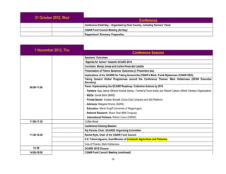 31 October 2012, Wed
                                                                             Conference
                           Conference Field Day – Organized by Host Country, including Farmers’ Panel
                           CGIAR Fund Council Meeting (All Day)
                           Rapporteurs’ Summary Preparation




    1 November 2012, Thu
                                                                      Conference Session
                           Sessions’ Outcomes
                           “Agenda for Action” towards GCARD 2014
                           Co-chairs: Monty Jones and Carlos Perez del Castillo
                           Presentation of Theme Sessions’ Outcomes (3 Presenters tba)
                           Implications of the GCARD for Taking forward the CGIAR’s Work: Frank Rijsberman (CGIAR CEO)
                           Taking forward Global Programmes around the Conference Themes: Mark Holderness (GFAR Executive
                           Secretary)
09:00-11:00                Panel: Implementing the GCARD Roadmap: Collective Actions by 2014
                            Farmers: Ajay Jakhar (Bharat Krishak Samaj - Farmer's Forum India) and Robert Carlson (World Farmers Organization)
                            NGOs: Sonali Bisht (IMHE)
                            Private Sector: Ernesto Brovelli (Coca-Cola Company and SAI Platform)
                            Advisory: Margaret Kroma (AGRA)
                            Education: Martin Kropff (University of Wageningen)
                            National Research: Alvaro Roel (INIA Uruguay)
                             International Partners: Patrick Caron (CIRAD)
11:00-11:30                Coffee Break
                           Conference Closing Session
                           Raj Paroda, Chair, GCARD2 Organizing Committee
11:30-12:30                Rachel Kyte, Chair of the CGIAR Fund Council
                           H.E. Tabaré Aguerre, Host Minister of Livestock, Agriculture and Fisheries
                           Vote of Thanks: Mark Holderness
  12:30                    GCARD 2012 Closure
14:00-18:00                CGIAR Fund Council Meeting (continued)

                                                   19
 