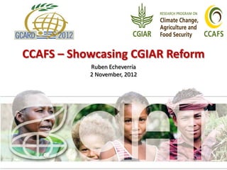 CCAFS – Showcasing CGIAR Reform
           Ruben Echeverría
           2 November, 2012
 