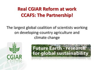 Real CGIAR Reform at work
       CCAFS: The Partnership!

The largest global coalition of scientists working
     on devel...