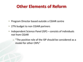 Other Elements of Reform


• Program Director based outside a CGIAR centre
• 27% budget to non CGIAR partners
• Independen...