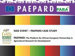 t
SIDE EVENT – PAEPARD CASE STUDY
PAEPARD: The Platform for African-European Partnership in
Agricultural Research for Development
 