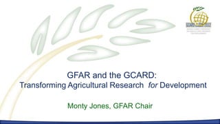 GFAR and the GCARD:
Transforming Agricultural Research for Development

            Monty Jones, GFAR Chair
 