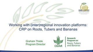Working with (inter)regional innovation platforms:
     CRP on Roots, Tubers and Bananas


          Graham Thiele
          Program Director
 