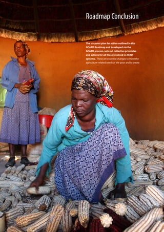 Roadmap Conclusion


                                                  The six-point plan for action outlined in this
                                                  GCARD Roadmap and developed via the
                                                  GCARD process, sets out collective principles
                                                  and actions for all those involved in AR4D
                                                  systems. These are essential changes to meet the
                                                  agriculture-related needs of the poor and to create




30   THE GCARD ROAD MAP   T r a n s f o r m i n g A g r i c u lt u r a l R e s e a r c h   for   D e v e lo pm e nt S yst e m s   for   G lo b a l I m pac t
 