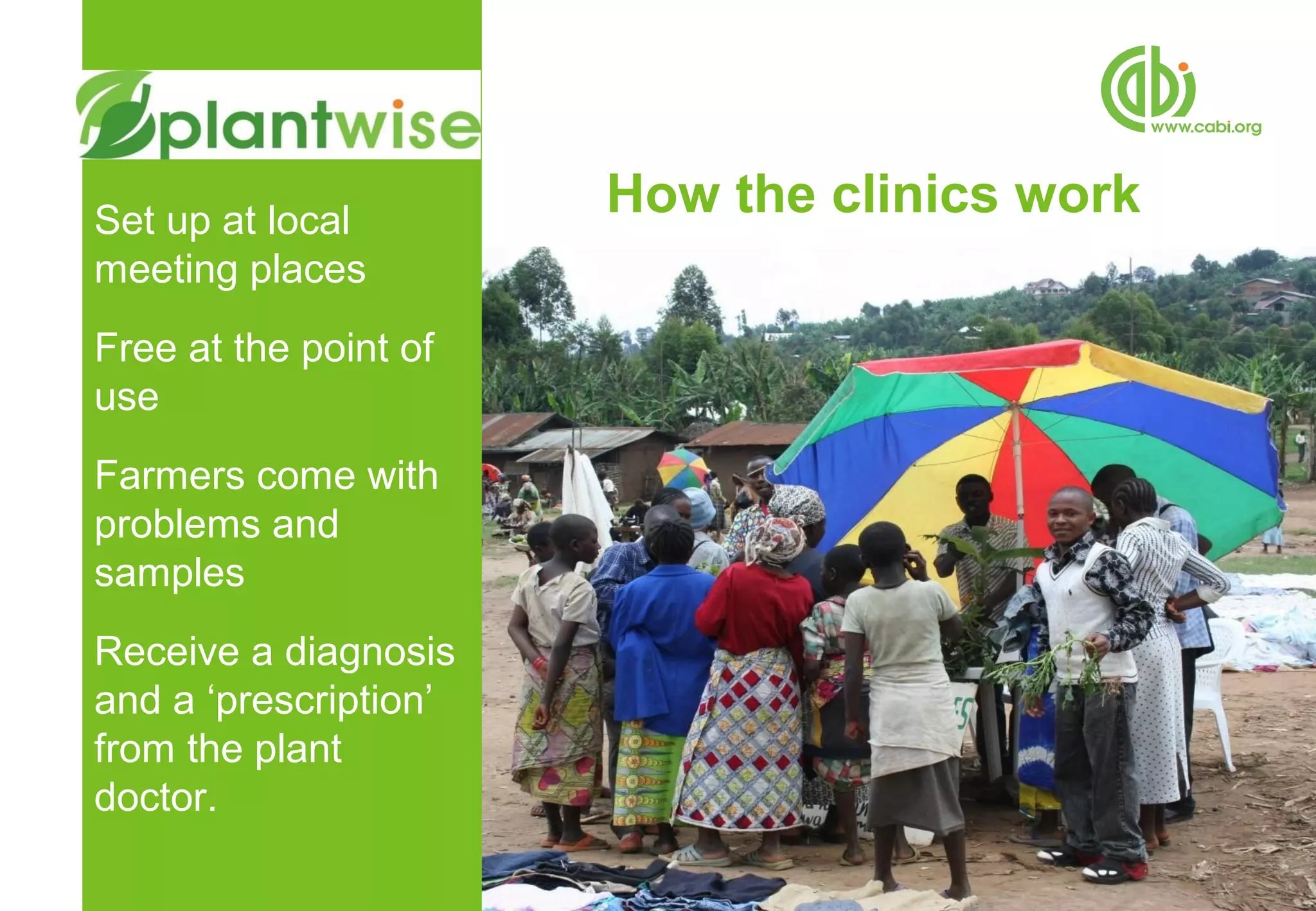 Set up at local
                       How the clinics work
meeting places
Free at the point of
use
Farmers come with
problems and
samples
Receive a diagnosis
and a ‘prescription’
from the plant
doctor.
 
