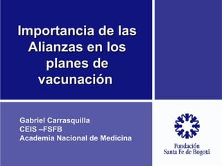Importancia de las Alianzas en los planes de vacunación  Gabriel Carrasquilla CEIS –FSFB Academia Nacional de Medicina 