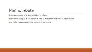 Methotrexate
oPatients receiving MTX were less likely to relapse.
oPatients receiving MTX had a shorter time to complete withdrawal of prednisolone
oand had a lower mean cumulative dose of prednisone
 