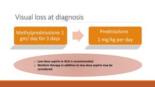 Visual loss at diagnosis
Methylprednisolone 1
gm/ day for 3 days
Prednisolone
1 mg/kg per day
o Low-dose aspirin in GCA is recommended.
o Warfarin therapy in addition to low-dose aspirin may be
considered.
 