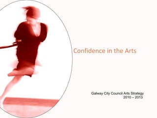 Galway City Council Arts Strategy 2010 – 2013  Confidence in the Arts 