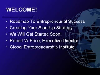 WELCOME!

•   Roadmap To Entrepreneurial Success
•   Creating Your Start-Up Strategy
•   We Will Get Started Soon!
•   Robert W Price, Executive Director
•   Global Entrepreneurship Institute
 