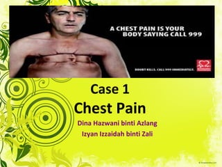 Case 1
Chest Pain
Dina Hazwani binti Azlang
Izyan Izzaidah binti Zali
 