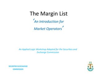 The Margin List
           ‘An Introduction for
            Market Operators’




An Applied Logic Workshop Adapted for the Securities and
                 Exchange Commission
 