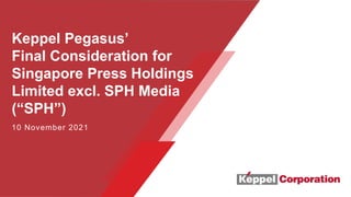 Keppel Pegasus’
Final Consideration for
Singapore Press Holdings
Limited excl. SPH Media
(“SPH”)
10 November 2021
 