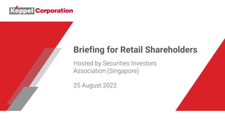 Briefing for Retail Shareholders
Hosted by Securities Investors
Association (Singapore)
25 August 2022
 