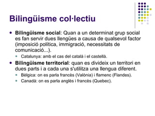 Bilingüisme col·lectiu <ul><li>Bilingüisme social : Quan a un determinat grup social es fan servir dues llengües a causa d...