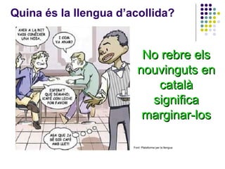 Quina és la llengua d’acollida? N o rebre els nouvinguts en català significa marginar-los Font: Plataforma per la llengua 