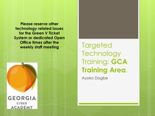 Targeted
Technology
Training: GCA
Training Area.
Ayoko Dogbe
Please reserve other
technology related issues
for the Green V Ticket
System or dedicated Open
Office times after the
weekly staff meeting
 
