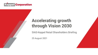 Accelerating growth
through Vision 2030
SIAS-Keppel Retail Shareholders Briefing
25 August 2021
 
