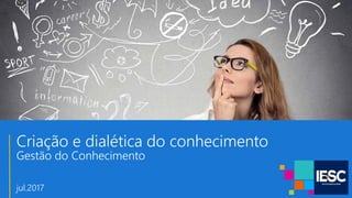 Criação e dialética do conhecimento
Gestão do Conhecimento
jul.2017
 