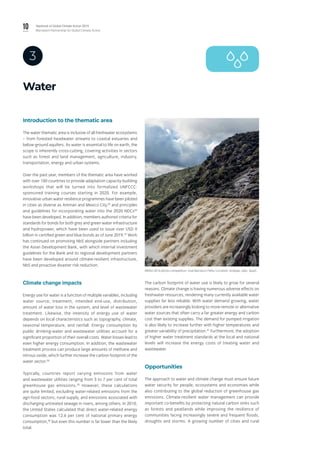 10 Yearbook of Global Climate Action 2019
Marrakech Partnership for Global Climate Action
Water
3
Introduction to the thematic area
The water thematic area is inclusive of all freshwater ecosystems
– from forested headwater streams to coastal estuaries and
below-ground aquifers. As water is essential to life on earth, the
scope is inherently cross-cutting, covering activities in sectors
such as forest and land management, agriculture, industry,
transportation, energy and urban systems.
Over the past year, members of the thematic area have worked
with over 100 countries to provide adaptation capacity-building
workshops that will be turned into formalized UNFCCC-
sponsored training courses starting in 2020. For example,
innovative urban water resilience programmes have been piloted
in cities as diverse as Amman and Mexico City,35
and principles
and guidelines for incorporating water into the 2020 NDCs36
have been developed. In addition, members authored criteria for
standards for bonds for both grey and green water infrastructure
and hydropower, which have been used to issue over USD 9
billion in certified green and blue bonds as of June 2019.37
Work
has continued on promoting NbS alongside partners including
the Asian Development Bank, with which internal investment
guidelines for the Bank and its regional development partners
have been developed around climate-resilient infrastructure,
NbS and proactive disaster risk reduction.
Climate change impacts
Energy use for water is a function of multiple variables, including
water source, treatment, intended end-use, distribution,
amount of water loss in the system, and level of wastewater
treatment. Likewise, the intensity of energy use of water
depends on local characteristics such as topography, climate,
seasonal temperature, and rainfall. Energy consumption by
public drinking-water and wastewater utilities account for a
significant proportion of their overall costs. Water losses lead to
even higher energy consumption. In addition, the wastewater
treatment process can produce large amounts of methane and
nitrous oxide, which further increase the carbon footprint of the
water sector.38
Typically, countries report varying emissions from water
and wastewater utilities ranging from 3 to 7 per cent of total
greenhouse gas emissions.39
However, these calculations
are quite limited, excluding water-related emissions from the
agri-food sectors, rural supply, and emissions associated with
discharging untreated sewage in rivers, among others. In 2010,
the United States calculated that direct water-related energy
consumption was 12.6 per cent of national primary energy
consumption,40
but even this number is far lower than the likely
total.
The carbon footprint of water use is likely to grow for several
reasons. Climate change is having numerous adverse effects on
freshwater resources, rendering many currently available water
supplies far less reliable. With water demand growing, water
providers are increasingly looking to more remote or alternative
water sources that often carry a far greater energy and carbon
cost than existing supplies. The demand for pumped irrigation
is also likely to increase further with higher temperatures and
greater variability of precipitation.41
Furthermore, the adoption
of higher water treatment standards at the local and national
levels will increase the energy costs of treating water and
wastewater.
Opportunities
The approach to water and climate change must ensure future
water security for people, ecosystems and economies while
also contributing to the global reduction of greenhouse gas
emissions. Climate-resilient water management can provide
important co-benefits by protecting natural carbon sinks such
as forests and peatlands while improving the resilience of
communities facing increasingly severe and frequent floods,
droughts and storms. A growing number of cities and rural
IRENA 2016 photo competition: José Barranco Peña / Location: Andújar, Jaén, Spain.
 