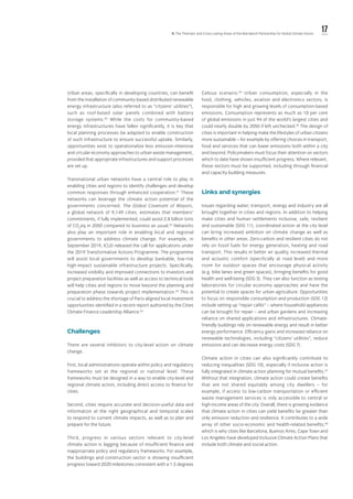 17ll. The Thematic and Cross-cutting Areas of the Marrakech Partnership for Global Climate Action
Urban areas, specifically in developing countries, can benefit
from the installation of community-based distributed renewable
energy infrastructure (also referred to as “citizens’ utilities”),
such as roof-based solar panels combined with battery
storage systems.60
While the costs for community-based
energy infrastructures have fallen significantly, it is key that
local planning processes be adapted to enable construction
of such infrastructure to ensure successful uptake. Similarly,
opportunities exist to operationalize less emission-intensive
and circular-economy approaches to urban waste management,
provided that appropriate infrastructures and support processes
are set up.
Transnational urban networks have a central role to play in
enabling cities and regions to identify challenges and develop
common responses through enhanced cooperation.61
These
networks can leverage the climate action potential of the
governments concerned. The Global Covenant of Mayors,
a global network of 9,149 cities, estimates that members’
commitments, if fully implemented, could avoid 2.8 billion tons
of CO2
eq in 2050 compared to business as usual.62
Networks
also play an important role in enabling local and regional
governments to address climate change. For example, in
September 2019, ICLEI released the call for applications under
the 2019 Transformative Actions Programme. The programme
will assist local governments to develop bankable, low-risk
high-impact sustainable infrastructure projects. Specifically,
increased visibility and improved connections to investors and
project preparation facilities as well as access to technical tools
will help cities and regions to move beyond the planning and
preparation phase towards project implementation.63
This is
crucial to address the shortage of Paris-aligned local investment
opportunities identified in a recent report authored by the Cities
Climate Finance Leadership Alliance.64
Challenges
There are several inhibitors to city-level action on climate
change.
First, local administrations operate within policy and regulatory
frameworks set at the regional or national level. These
frameworks must be designed in a way to enable city-level and
regional climate action, including direct access to finance for
cities.
Second, cities require accurate and decision-useful data and
information at the right geographical and temporal scales
to respond to current climate impacts, as well as to plan and
prepare for the future.
Third, progress in various sectors relevant to city-level
climate action is lagging because of insufficient finance and
inappropriate policy and regulatory frameworks. For example,
the buildings and construction sector is showing insufficient
progress toward 2020 milestones consistent with a 1.5 degrees
Celsius scenario.65
Urban consumption, especially in the
food, clothing, vehicles, aviation and electronics sectors, is
responsible for high and growing levels of consumption-based
emissions. Consumption represents as much as 10 per cent
of global emissions in just 94 of the world’s largest cities and
could nearly double by 2050 if left unchecked.66
The design of
cities is important in helping make the lifestyles of urban citizens
more sustainable – for example by offering choices in transport,
food and services that can lower emissions both within a city
and beyond. Policymakers must focus their attention on sectors
which to date have shown insufficient progress. Where relevant,
these sectors must be supported, including through financial
and capacity-building measures.
Links and synergies
Issues regarding water, transport, energy and industry are all
brought together in cities and regions. In addition to helping
make cities and human settlements inclusive, safe, resilient
and sustainable (SDG 11), coordinated action at the city level
can bring increased ambition on climate change as well as
benefits in other areas. Zero-carbon and resilient cities do not
rely on fossil fuels for energy generation, heating and road
transport. This results in better air quality, increased thermal
and acoustic comfort (specifically at road level) and more
room for outdoor spaces that encourage physical activity
(e.g. bike lanes and green spaces), bringing benefits for good
health and well-being (SDG 3). They can also function as testing
laboratories for circular economy approaches and have the
potential to create spaces for urban agriculture. Opportunities
to focus on responsible consumption and production (SDG 12)
include setting up “repair cafés” – where household appliances
can be brought for repair – and urban gardens and increasing
reliance on shared applications and infrastructures. Climate-
friendly buildings rely on renewable energy and result in better
energy performance. Efficiency gains and increased reliance on
renewable technologies, including “citizens’ utilities”, reduce
emissions and can decrease energy costs (SDG 7).
Climate action in cities can also significantly contribute to
reducing inequalities (SDG 10), especially if inclusive action is
fully integrated in climate action planning for mutual benefits.67
Without that integration, climate action could create benefits
that are not shared equitably among city dwellers – for
example, if access to low-carbon transportation or efficient
waste management services is only accessible to central or
high-income areas of the city. Overall, there is growing evidence
that climate action in cities can yield benefits far greater than
only emission reduction and resilience. It contributes to a wide
array of other socio-economic and health-related benefits,68
which is why cities like Barcelona, Buenos Aires, Cape Town and
Los Angeles have developed Inclusive Climate Action Plans that
include both climate and social action.
 