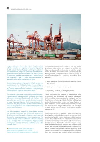 20 Yearbook of Global Climate Action 2019
Marrakech Partnership for Global Climate Action
programme between March and June 2019. The pilot involved
a Triple-E vessel, a very large type of container ship, sailing
25,000 nautical miles from Rotterdam to Shanghai and back on
biofuel blends alone, using up to 20 per cent sustainable second-
generation biofuels – a world’s first at this scale. The CO2
savings
of this journey alone equate to the annual CO2
emitted by over
200 households in a year or 12 million kilometres travelled in an
average car, which is 300 times around the world.
Sustainably sourced second-generation biofuels are just one
possible solution for the decarbonization of ocean shipping.
Longer-term breakthroughs in fuel and technical development
(e.g. e-fuels) and investments in commercial supply chains are
needed to achieve significant emission reductions.
This initiative comprised a group of Dutch multinationals –
FrieslandCampina, Heineken, Philips, DSM, Shell and Unilever
(all members of the Dutch Sustainable Growth Coalition) – that
wanted to take tangible steps towards the decarbonization
of ocean shipping and pursue efforts towards net-zero CO2
emissions. The pilot programme set the foundation for how
cross-industry partners can work together to take steps towards
a more sustainable future.
The pilot represents a significant step towards proving
the technical, sustainable and commercial validation for
decarbonized ocean transport, and Maersk is seeing a strong
demand for sustainable shipping from its customers. The
company plans to invite and collaborate with more customers
to take active part in the decarbonization of shipping over the
coming years to create commercial availability for its wider
customer base.
 More information can be found here: https://
www.maersk.com/news/articles/2019/03/22/
maersk-partners-with-global-companies-to-trial-biofuel
Affordable and cost-effective measures that will reduce
greenhouse gas emissions from transport are available and
have been successfully implemented at scale for certain
modes. To achieve emission reductions compatible with the
Paris Agreement, a comprehensive and balanced package of
decarbonization strategies is necessary. This includes three
elements:
»» Avoid (alternatives to motorized transport, e.g. local facilities
and services)
»» Shift (e.g. increase use of public transport)
»» Improve (e.g. new fuels, smaller/lighter vehicles)
“Avoid, Shift and Improve” strategies are available for all types
of economies and geographies. They have not been widely
implemented due to constraints such as inadequate legal and
fiscal frameworks for change and lack of political will. Long-haul
aviation for passengers still remains a particular challenge as
there are limited “avoid” and “shift” opportunities; suitable
and improved aircraft designs and low-carbon fuels are not yet
available at scale. Similar challenges also exist in the maritime
transport sector.
Specific opportunities are available in urban mobility, where
growing urban areas can be developed into compact and mixed-
use cities that facilitate efficient low-carbon mobility solutions,
as was discussed in the human settlements section. Urban
access regulations are an effective measure to prioritize access
to urban areas for efficient, low-emission transport modes,
while simultaneously reducing emissions and increasing urban
access. New, affordable and low-carbon modes of transport (e.g.
electric scooters, cargo tricycles, ride- and car-sharing) can be
rapidly implemented and can increase accessibility and reduce
costs and greenhouse gas emissions. When combined with
Photo: Kyle Ryan.
 