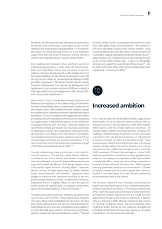 41IV. The UN Climate Action Summit
Increased ambition
10
and IRENA, will allow governments, international organizations
and private sector partnerships to gain easier access to funds
needed for the implementation of updated NDCs.165
The platform
adds value to existing financing facilities as it will streamline
support from lead and partner institutions, thereby offering a
coherent and integrated avenue to access climate finance.
Since buildings and transport remain significant sources of
greenhouse gas emissions in urban areas, the Infrastructure,
Cities and Local Action stream saw the launch of two key
initiatives. Aiming to decarbonize the world’s building stock, the
Zero Carbon Buildings for All initiative has pledged to reach 100
per cent net zero carbon for new and existing buildings by 2030
and 2050, respectively.166
The Action Towards Climate Friendly
Transport initiative aims to accelerate the development and
deployment of zero-emission vehicles by 2030 and establish a
multi-region platform for e-bus deployment in 500 cities by 2025,
with a focus on the Global South.167
Other areas of focus include Nature-based Solutions and
Resilience and Adaptation. In the context of NbS, the One Planet
Business for Biodiversity alliance, comprising 18 companies and
one investor, aims to drive transformational, systemic change
and catalyse action to protect and restore cultivated and natural
biodiversity.168
To do so, the alliance will engage decision-makers
and develop and promote policy recommendations, recognizing
that urgent action is needed in the lead-up to the Convention
on Biological Diversity COP 15 in 2020. To provide reliable and
cost-effective climate and disaster risk insurance, specifically
for developing countries, the InsuResilience Global partnership
has launched a Joint Programme Commitment to strengthen
risk management expertise and raise capital to scale up the use
of pre-arranged risk finance and insurance mechanisms.169
The
new commitment aims to help achieve the InsuResilience target
of 500 million insured beneficiaries by 2025.170
Crucially, underpinning these commitments is the need for
financial resources. The Net Zero Asset Owners Alliance,
convened by the United Nations Environment Programme
Finance Initiative and Principles for Responsible Investment and
supported by WWF and Mission 2020, brings together some
of the world’s largest investors, including Allianz, Caisse des
Dépôts, La Caisse de dépôt et placement du Québec, Folksam
Group, PensionDanmark, and SwissRe.171
Signatories have
pledged to transition their investment portfolios to net-zero
greenhouse gas emissions by 2050, consistent with a maximum
temperature rise of 1.5 degrees Celsius. To reach this goal, the
investor group will regularly report on progress to benchmark
against intermediate targets set at five-year intervals.172
Throughout the summit, particular emphasis was given to the
voice of youth, with prominent climate activist Greta Thunberg
once again calling on the world’s leaders to take action. Two days
ahead of the political summit, the Secretary-General hosted the
Youth Climate Summit, a one-day event that served as a platform
for more than 500 young activists, entrepreneurs and change
agents to engage with international decision-makers.173
Beyond
the Youth Climate Summit, young people have evolved into a key
force of the global climate action movement.174
For example, as
part of the UN Global Compact’s SDG Pioneer initiative, young
business professionals were able submit business models that
contribute to shaping sustainable and climate-friendly futures.175
Global initiatives are complemented by regional projects, such
as the African Youth Climate Hub – a space for knowledge
exchange and support for young African entrepreneurs176
– and
the Arab Youth Centre (AYC), which aims to enable greater youth
engagement in achieving the SDGs.177
Prior to the Summit, the UN Secretary General, supported by
the President of COP 25, Minister Carolina Schmidt, UNFCCC
Executive Secretary, Patricia Espinosa, UNDP Administrator,
Achim Steiner, and the Chilean High-Level Champion, Mr
Gonzalo Muñoz, called for increasing ambition to address the
challenges of climate change. Parties and non-Party actors alike
responded to this call and announced new or strengthened
initiatives, examples of which are discussed above. These
announcements, and the action they promise, lead to increasing
ambition. Already before the Summit, climate action is being
taken in more than 10,000 cities and regions and in more than
6,000 businesses. Of these cities and regions, around 6,000
have made quantitative commitments to reduce greenhouse gas
emissions. Participating cities represent a collective population
of nearly 580 million – more than the combined population of
the United States and Brazil. The more than 1,500 companies
reporting quantifiable climate action commitments to CDP have
a combined revenue (USD 20.5 trillion) greater than the size of
the GDP of the United States. This scale has been expanded by
the commitments made at the Summit.
The emission reductions that individual sub-national and
business actors and participants in ICIs could potentially deliver
has been quantified in two reports.178
This analysis indicated that
if they reach their goals and do not displace action elsewhere,
the potential emission reductions from ICIs would close the
global emissions gap to the emissions pathway to 2 degrees
Celsius of warming in 2030, although a significant gap remains
for reaching 1.5 degrees Celsius. The announcements at the
UN Climate Action Summit on new initiatives, strengthening
of existing commitments and new actors signing up to existing
commitments can only increase the potential.
 