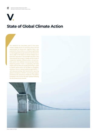 42 Yearbook of Global Climate Action 2019
Marrakech Partnership for Global Climate Action
V.
State of Global Climate Action
This Yearbook has described some of the many
climate change actions of non-Party actors and the
opportunities for doing more. Together there is the
potential for these actions to contribute significantly
to reducing greenhouse gas emissions (see Section IV)
and to adapt to the impacts of climate change. ICIs in
particular have been in the spotlight because of the
high potential they bring for change and the model of
cooperation between different actors, not just non-
Party actors from different sectors but also Parties.
Deepening analysis of who is cooperating, with what
targets and how they are actually performing is useful
to identify where action can be taken to strengthen
initiatives. Action is being tracked through NAZCA,179
with data partnerships with several other reporting
platforms finalized in 2018/19, and through analysis
presented in this and previous Yearbooks. The analysis
presented in this section has been updated following
the UN Climate Action Summit
Photo: Sweet Ice Cream.
 