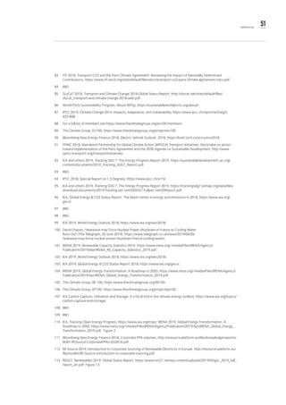 51References
83	 ITF 2018, Transport CO2 and the Paris Climate Agreement: Reviewing the Impact of Nationally Determined
Contributions, https://www.itf-oecd.org/sites/default/files/docs/transport-co2-paris-climate-agreement-ndcs.pdf.
84	IBID.
85	 SLoCaT 2018, Transport and Climate Change 2018 Global Status Report, http://slocat.net/sites/default/files/
slocat_transport-and-climate-change-2018-web.pdf.
86	 World Ports Sustainability Program, About WPSp, https://sustainableworldports.org/about/.
87	 IPCC 2014, Climate Change 2014: Impacts, Adaptation, and Vulnerability, https://www.ipcc.ch/report/ar5/wg2/,
833-868.
88	 For a full list of members see https://www.theclimategroup.org/ev100-members.
89	 The Climate Group, EV100, https://www.theclimategroup.org/project/ev100.
90	 Bloomberg New Energy Finance 2018, Electric Vehicle Outlook: 2018, https://bnef.turtl.co/story/evo2018.
91	 PPMC 2018, Marrakech Partnership for Global Climate Action (MPGCA) Transport Initiatives: Stock-take on action
toward implementation of the Paris Agreement and the 2030 Agenda on Sustainable Development, http://www.
ppmc-transport.org/transportinitiatives/.
92	 IEA and others 2019, Tracking SDG 7: The Energy Progress Report 2019, https://sustainabledevelopment.un.org/
content/documents/2019_Tracking_SDG7_Report.pdf.
93	IBID.
94	 IPCC 2018, Special Report on 1.5 Degrees, https://www.ipcc.ch/sr15/.
95	 IEA and others 2019, Tracking SDG 7: The Energy Progress Report 2019, https://trackingsdg7.esmap.org/data/files/
download-documents/2019-Tracking per cent20SDG7-Fullper cent20Report.pdf.
96	 IEA, Global Energy & CO2 Status Report: The latest trends in energy and emissions in 2018, https://www.iea.org/
geco/.
97	IBID.
98	IBID.
99	 IEA 2019, World Energy Outlook 2018, https://www.iea.org/weo2018/.
100	 David Chazan, ‘Heatwave may Force Nuclear Power Shutdown in France as Cooling Water
Runs Out’ (The Telegraph, 30 June 2019), https://www.telegraph.co.uk/news/2019/06/30/
heatwave-may-force-nuclear-power-shutdown-france-cooling-water/.
101	 IRENA 2019, Renewable Capacity Statistics 2019, https://www.irena.org/-/media/Files/IRENA/Agency/
Publication/2019/Mar/IRENA_RE_Capacity_Statistics_2019.pdf.
102	 IEA 2019, World Energy Outlook 2018, https://www.iea.org/weo2018/.
103	 IEA 2019, Global Energy & CO2 Status Report 2018, https://www.iea.org/geco/.
104	 IRENA 2019, Global Energy Transformation: A Roadmap to 2050, https://www.irena.org/-/media/Files/IRENA/Agency/
Publication/2019/Apr/IRENA_Global_Energy_Transformation_2019.pdf.
105	 The Climate Group, RE 100, https://www.theclimategroup.org/RE100.
106	 The Climate Group, EP100, https://www.theclimategroup.org/project/ep100.
107	 IEA Carbon Capture, Utilisation and Storage: A critical tool in the climate energy toolbox, https://www.iea.org/topics/
carbon-capture-and-storage/.
108	IBID.
109	IBID.
110	 IEA, Tracking Clean Energy Progress, https://www.iea.org/tcep/; IRENA 2019, Global Energy Transformation: A
Roadmap to 2050, https://www.irena.org/-/media/Files/IRENA/Agency/Publication/2019/Apr/IRENA_Global_Energy_
Transformation_2019.pdf, Figure 2.
111	 Bloomberg New Energy Finance 2018, Corporate PPA volumes, http://resource-platform.eu/files/knowledge/reports/
BNEF-RESource-CorporatePPAs-Q32018.pdf.
112	 RE-Source 2019, Introduction to Corporate Sourcing of Renewable Electricity in Europe, http://resource-platform.eu/
files/toolkit/RE-Source-introduction-to-corporate-sourcing.pdf.
113	 REN21, Renewables 2019: Global Status Report, https://www.ren21.net/wp-content/uploads/2019/05/gsr_2019_full_
report_en.pdf, Figure 13.
 