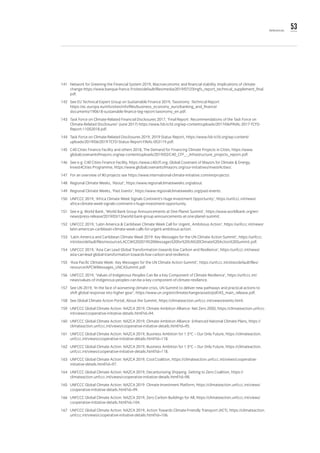 53References
141	 Network for Greening the Financial System 2019, Macroeconomic and financial stability. Implications of climate
change https://www.banque-france.fr/sites/default/files/media/2019/07/23/ngfs_report_technical_supplement_final.
pdf.
142	 See EU Technical Expert Group on Sustainable Finance 2019, Taxonomy: Technical Report
https://ec.europa.eu/info/sites/info/files/business_economy_euro/banking_and_finance/
documents/190618-sustainable-finance-teg-report-taxonomy_en.pdf.
143	 Task Force on Climate-Related Financial Disclosures 2017, ‘Final Report: Recommendations of the Task Force on
Climate-Related Disclosures’ (June 2017) https://www.fsb-tcfd.org/wp-content/uploads/2017/06/FINAL-2017-TCFD-
Report-11052018.pdf.
144	 Task Force on Climate-Related Disclosures 2019, 2019 Status Report, https://www.fsb-tcfd.org/wp-content/
uploads/2019/06/2019-TCFD-Status-Report-FINAL-053119.pdf.
145	 C40 Cities Finance Facility and others 2018, The Demand for Financing Climate Projects in Cities, https://www.
globalcovenantofmayors.org/wp-content/uploads/2019/02/C40_CFF_-_Infrastructure_projects_report.pdf.
146	 See e.g. C40 Cities Finance Facility, https://www.c40cff.org; Global Covenant of Mayors for Climate & Energy,
Invest4Cities Programme, https://www.globalcovenantofmayors.org/our-initiatives/invest4cities/.
147	 For an overview of IKI projects see https://www.international-climate-initiative.com/en/projects/.
148	 Regional Climate Weeks, ‘About’, https://www.regionalclimateweeks.org/about.
149	 Regional Climate Weeks, ‘Past Events’, https://www.regionalclimateweeks.org/past-events.
150	 UNFCCC 2019, ‘Africa Climate Week Signals Continent’s Huge Investment Opportunity’, https://unfccc.int/news/
africa-climate-week-signals-continent-s-huge-investment-opportunity.
151	 See e.g. World Bank, ‘World Bank Group Announcements at One Planet Summit’, https://www.worldbank.org/en/
news/press-release/2019/03/13/world-bank-group-announcements-at-one-planet-summit.
152	 UNFCCC 2019, ‘Latin America & Caribbean Climate Week Call for Urgent, Ambitious Action’, https://unfccc.int/news/
latin-american-caribbean-climate-week-calls-for-urgent-ambitious-action.
153	 ‘Latin America and Caribbean Climate Week 2019: Key Messages for the UN Climate Action Summit’, https://unfccc.
int/sites/default/files/resource/LACCW%202019%20Messages%20for%20UN%20Climate%20Action%20Summit.pdf.
154	 UNFCCC 2019, ‘Asia Can Lead Global Transformation towards low Carbon and Resilience’, https://unfccc.int/news/
asia-can-lead-global-transformation-towards-low-carbon-and-resilience.
155	 ‘Asia Pacific Climate Week: Key Messages for the UN Climate Action Summit’, https://unfccc.int/sites/default/files/
resource/APCWMessages_UNCASummit.pdf.
156	 UNFCCC 2019, ‘Values of Indigenous Peoples Can Be a Key Component of Climate Resilience’, https://unfccc.int/
news/values-of-indigenous-peoples-can-be-a-key-component-of-climate-resilience.
157	 See UN 2019, ‘In the face of worsening climate crisis, UN Summit to deliver new pathways and practical actions to
shift global response into higher gear’, https://www.un.org/en/climatechange/assets/pdf/AS_main_release.pdf.
158	 See Global Climate Action Portal, About the Summit, https://climateaction.unfccc.int/views/events.html.
159	 UNFCCC Global Climate Action: NAZCA 2019, Climate Ambition Alliance: Net Zero 2050, https://climateaction.unfccc.
int/views/cooperative-initiative-details.html?id=94.
160	 UNFCCC Global Climate Action: NAZCA 2019, Climate Ambition Alliance: Enhanced National Climate Plans, https://
climateaction.unfccc.int/views/cooperative-initiative-details.html?id=95.
161	 UNFCCC Global Climate Action: NAZCA 2019, Business Ambition for 1.5°C – Our Only Future, https://climateaction.
unfccc.int/views/cooperative-initiative-details.html?id=118.
162	 UNFCCC Global Climate Action: NAZCA 2019, Business Ambition for 1.5°C – Our Only Future, https://climateaction.
unfccc.int/views/cooperative-initiative-details.html?id=118.
163	 UNFCCC Global Climate Action: NAZCA 2019, Cool Coalition, https://climateaction.unfccc.int/views/cooperative-
initiative-details.html?id=97.
164	 UNFCCC Global Climate Action: NAZCA 2019, Decarbonizing Shipping: Getting to Zero Coalition, https://
climateaction.unfccc.int/views/cooperative-initiative-details.html?id=98.
165	 UNFCCC Global Climate Action: NAZCA 2019: Climate Investment Platform, https://climateaction.unfccc.int/views/
cooperative-initiative-details.html?id=99.
166	 UNFCCC Global Climate Action: NAZCA 2019, Zero Carbon Buildings for All, https://climateaction.unfccc.int/views/
cooperative-initiative-details.html?id=104.
167	 UNFCCC Global Climate Action: NAZCA 2019, Action Towards Climate-Friendly Transport (ACT), https://climateaction.
unfccc.int/views/cooperative-initiative-details.html?id=106.
 