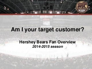 Am I your target customer?
Hershey Bears Fan Overview
2014-2015 season
 
