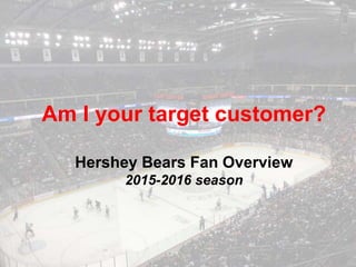 Am I your target customer?
Hershey Bears Fan Overview
2015-2016 season
 