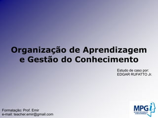 Organização de Aprendizagem   e Gestão do ConhecimentoEstudo de caso por: EDGAR RUFATTO Jr.Formatação: Prof. Emire-mail: teacher.emir@gmail.com