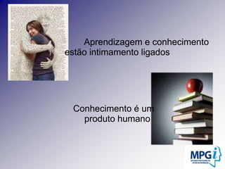                          Aprendizagem e conhecimento estão intimamento ligadosConhecimento é um                                        produto humano