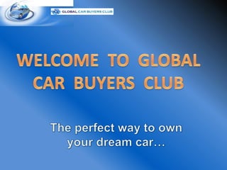 WELCOME  TO  GLOBAL CAR  BUYERS  CLUB The perfect way to own your dream car… 