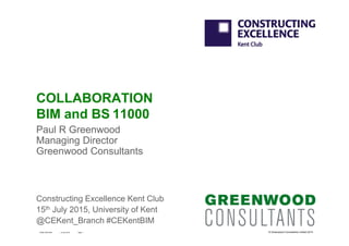 © Greenwood Consultants Limited 2015
COLLABORATION
BIM and BS 11000
Paul R Greenwood
Managing Director
Greenwood Consultants
15 July 2015GCBD-CEKC005 Page 1
Constructing Excellence Kent Club
15th July 2015, University of Kent
@CEKent_Branch #CEKentBIM
 