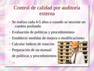Control de calidad por auditoría 
externa 
● Se realiza cada 4-5 años o cuando se necesite un 
cambio profundo 
● Evaluación de políticas y procedimientos 
● Establecer medidas de mejora o modificaciones 
● Calcular índices de rotación 
● Preparación de un manual 
de políticas y procedimientos 
● ... 
 